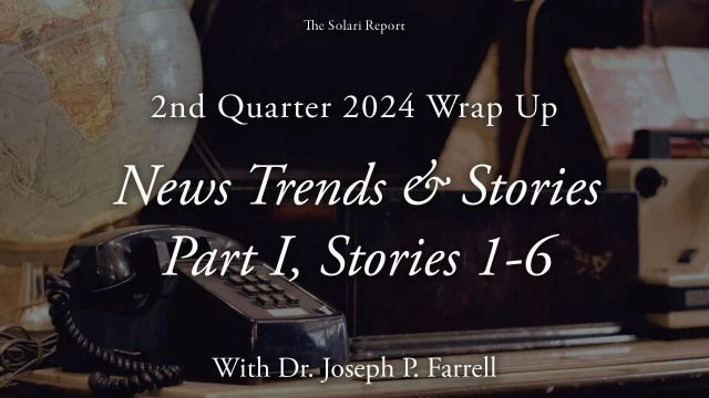 2nd Quarter 2024 Wrap Up: News Trends & Stories, Part I, Stories 1-6 with Dr. Joseph P. Farrell