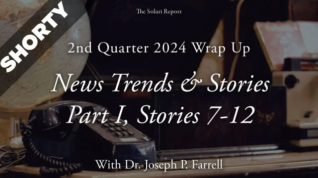 2nd Quarter 2024 Wrap Up: News Trends & Stories, Part I, Stories 7-12 with Dr. Joseph P. Farrell - Shorty